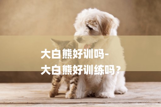 大白熊好訓嗎-
大白熊好訓練嗎？