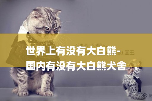 世界上有沒有大白熊-
國內有沒有大白熊犬舍
