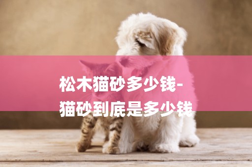 松木貓砂多少錢-
貓砂到底是多少錢