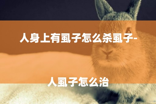 人身上有虱子怎么殺虱子-
人虱子怎么治