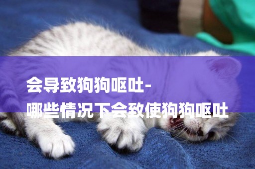 會導致狗狗嘔吐-
哪些情況下會致使狗狗嘔吐
