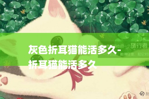 灰色折耳貓能活多久-
折耳貓能活多久