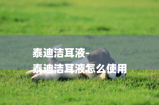 泰迪潔耳液-
泰迪潔耳液怎么使用