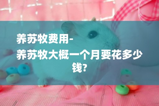 養蘇牧費用-
養蘇牧大概一個月要花多少錢?