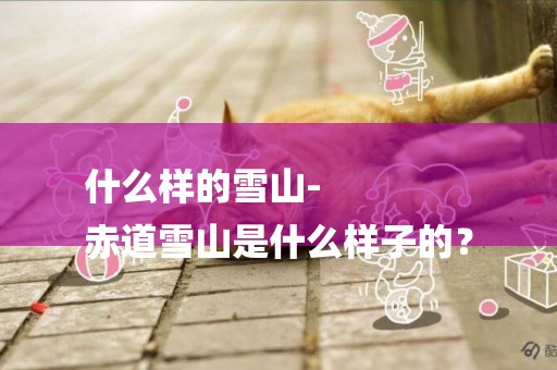什么樣的雪山-
赤道雪山是什么樣子的？