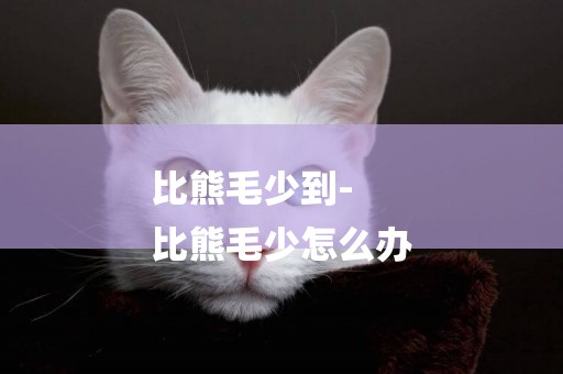比熊毛少到-
比熊毛少怎么辦