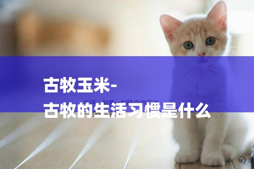 古牧玉米-
古牧的生活習慣是什么