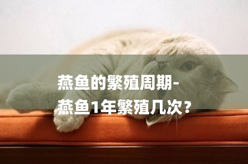 燕魚的繁殖周期-
燕魚1年繁殖幾次？