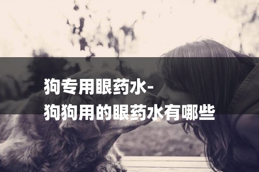 狗專用眼藥水-
狗狗用的眼藥水有哪些