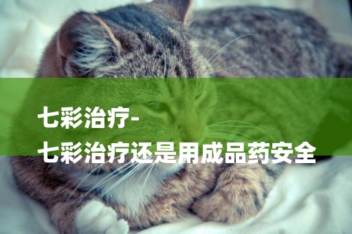 七彩治療-
七彩治療還是用成品藥安全