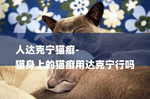 人達克寧貓癬-
貓身上的貓癬用達克寧行嗎