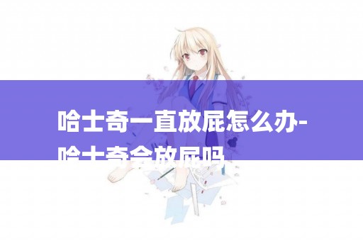 哈士奇一直放屁怎么辦-
哈士奇會放屁嗎