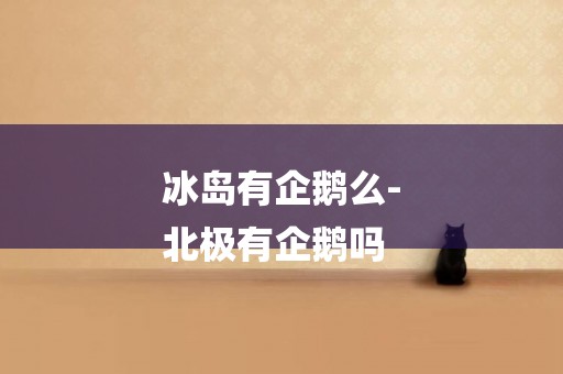 冰島有企鵝么-
北極有企鵝嗎