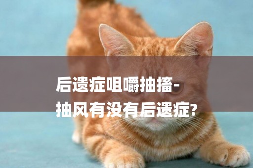 后遺癥咀嚼抽搐-
抽風有沒有后遺癥?