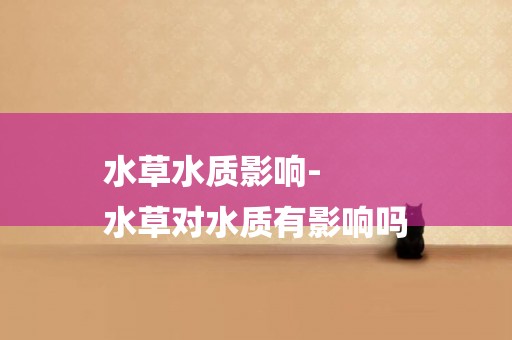 水草水質影響-
水草對水質有影響嗎