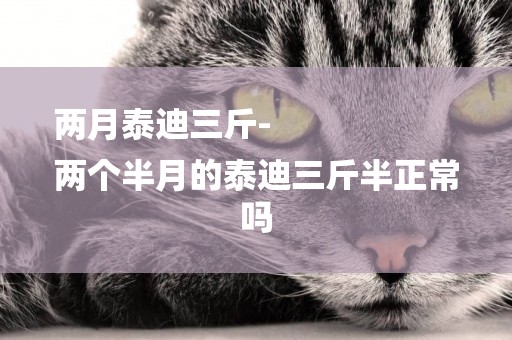 兩月泰迪三斤-
兩個半月的泰迪三斤半正常嗎