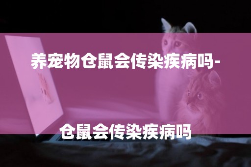養寵物倉鼠會傳染疾病嗎-
倉鼠會傳染疾病嗎