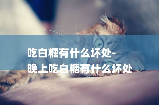 吃白糖有什么壞處-
晚上吃白糖有什么壞處