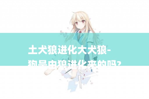 土犬狼進化大犬狼-
狗是由狼進化來的嗎?