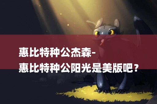惠比特種公杰森-
惠比特種公陽光是美版吧？
