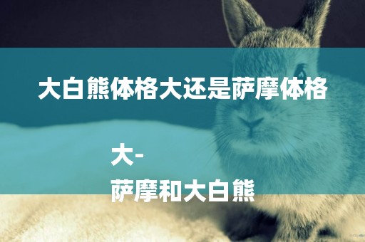 大白熊體格大還是薩摩體格大-
薩摩和大白熊