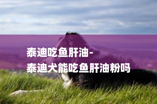 泰迪吃魚肝油-
泰迪犬能吃魚肝油粉嗎