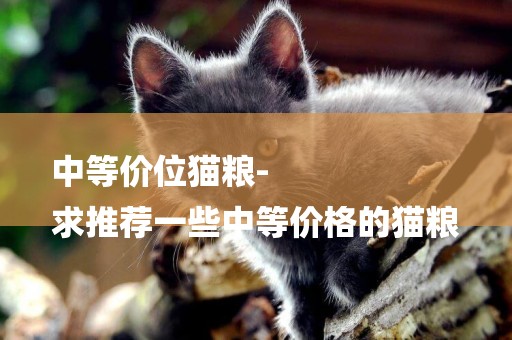 中等價位貓糧-
求推薦一些中等價格的貓糧