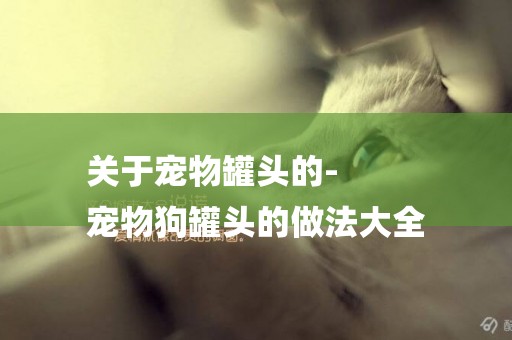 關于寵物罐頭的-
寵物狗罐頭的做法大全