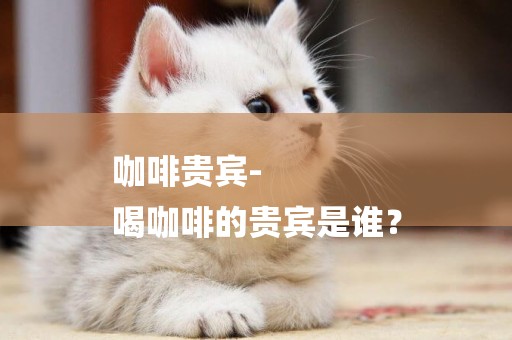 咖啡貴賓-
喝咖啡的貴賓是誰？