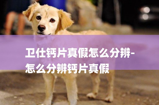 衛仕鈣片真假怎么分辨-
怎么分辨鈣片真假