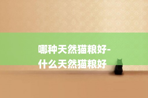 哪種天然貓糧好-
什么天然貓糧好