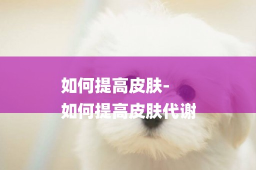 如何提高皮膚-
如何提高皮膚代謝