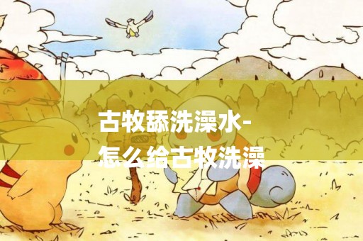 古牧舔洗澡水-
怎么給古牧洗澡
