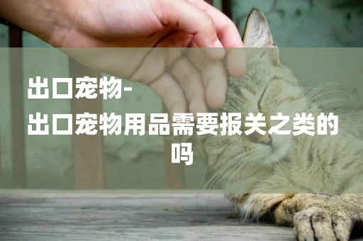 出口寵物-
出口寵物用品需要報關之類的嗎