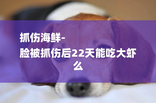 抓傷海鮮-
臉被抓傷后22天能吃大蝦么