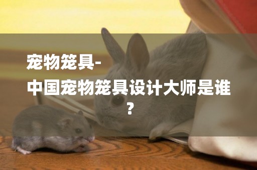 寵物籠具-
中國寵物籠具設計大師是誰？