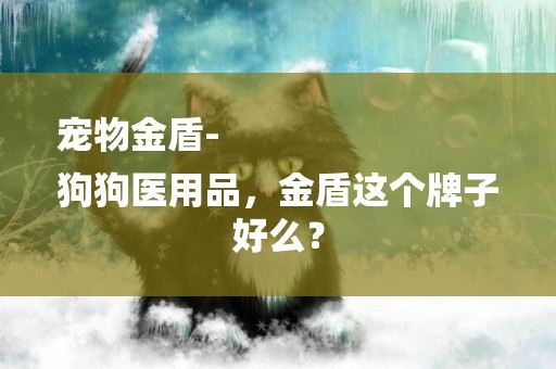 寵物金盾-
狗狗醫用品，金盾這個牌子好么？