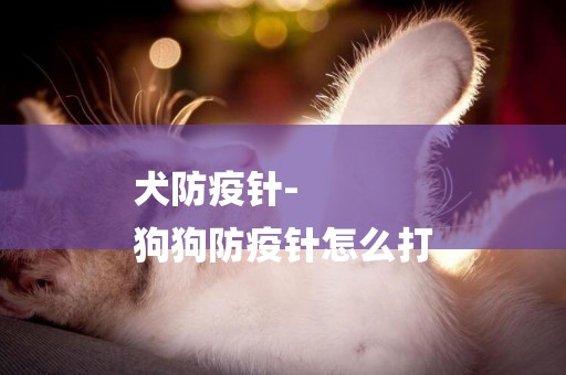 犬防疫針-
狗狗防疫針怎么打