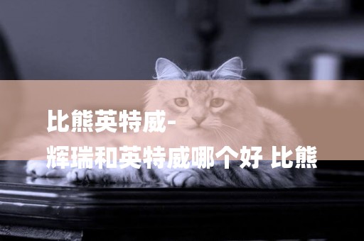 比熊英特威-
輝瑞和英特威哪個好 比熊