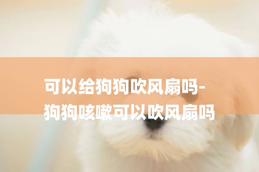 可以給狗狗吹風扇嗎-
狗狗咳嗽可以吹風扇嗎
