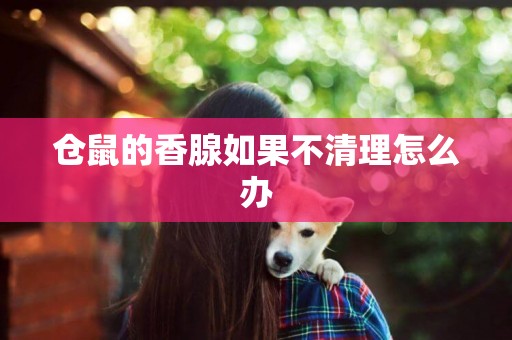 倉鼠的香腺如果不清理怎么辦