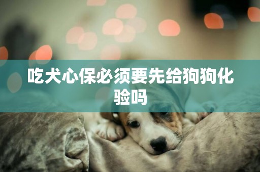 吃犬心保必須要先給狗狗化驗嗎