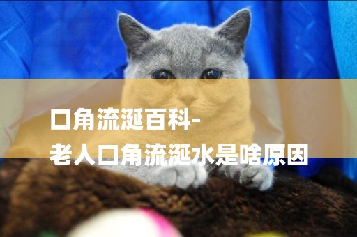 口角流涎百科-
老人口角流涎水是啥原因