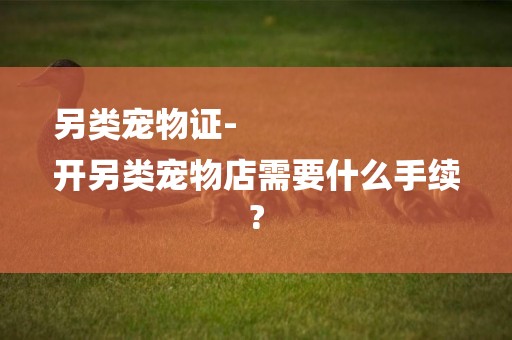 另類寵物證-
開另類寵物店需要什么手續?