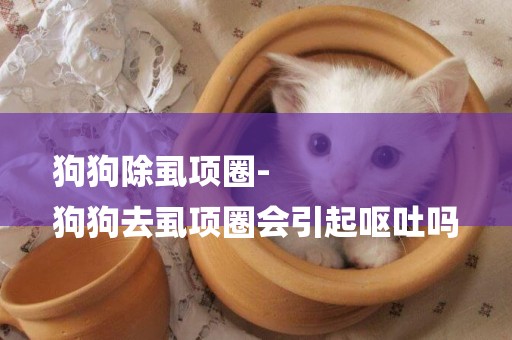 狗狗除虱項圈-
狗狗去虱項圈會引起嘔吐嗎