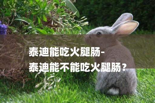泰迪能吃火腿腸-
泰迪能不能吃火腿腸？