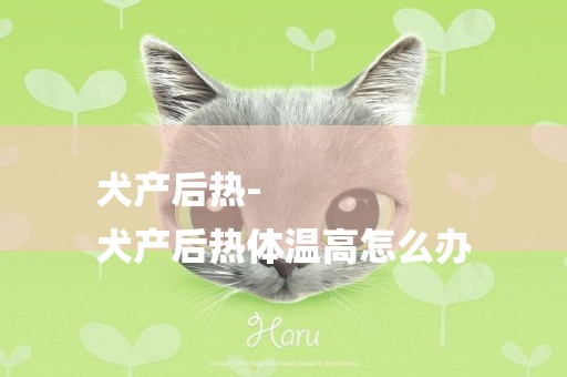 犬產后熱-
犬產后熱體溫高怎么辦