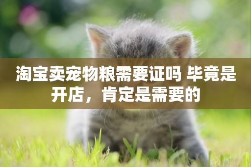 淘寶賣寵物糧需要證嗎 畢竟是開店，肯定是需要的