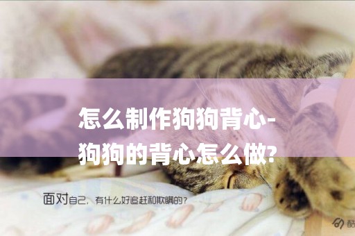 怎么制作狗狗背心-
狗狗的背心怎么做?
