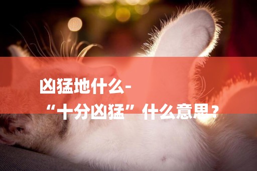 兇猛地什么-
“十分兇猛”什么意思？